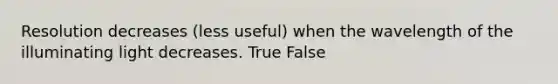 Resolution decreases (less useful) when the wavelength of the illuminating light decreases. True False