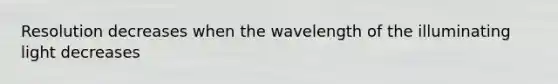 Resolution decreases when the wavelength of the illuminating light decreases