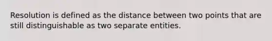 Resolution is defined as the distance between two points that are still distinguishable as two separate entities.