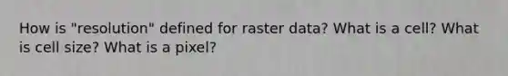 How is "resolution" defined for raster data? What is a cell? What is cell size? What is a pixel?