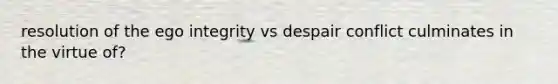 resolution of the ego integrity vs despair conflict culminates in the virtue of?