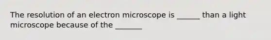 The resolution of an electron microscope is ______ than a light microscope because of the _______