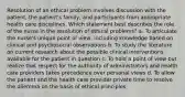 Resolution of an ethical problem involves discussion with the patient, the patient's family, and participants from appropriate health care disciplines. Which statement best describes the role of the nurse in the resolution of ethical problems? a. To articulate the nurse's unique point of view, including knowledge based on clinical and psychosocial observations b. To study the literature on current research about the possible clinical interventions available for the patient in question c. To hold a point of view but realize that respect for the authority of administrators and health care providers takes precedence over personal views d. To allow the patient and the health care provider private time to resolve the dilemma on the basis of ethical principles