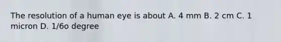 The resolution of a human eye is about A. 4 mm B. 2 cm C. 1 micron D. 1/6o degree