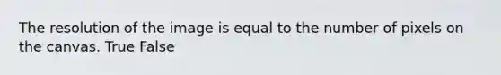 The resolution of the image is equal to the number of pixels on the canvas. True False