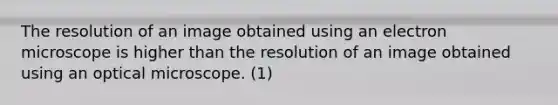 The resolution of an image obtained using an electron microscope is higher than the resolution of an image obtained using an optical microscope. (1)