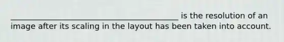 __________________________________________ is the resolution of an image after its scaling in the layout has been taken into account.