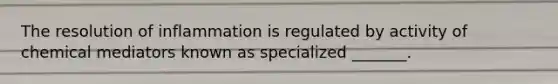 The resolution of inflammation is regulated by activity of chemical mediators known as specialized _______.