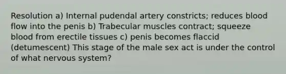 Resolution a) Internal pudendal artery constricts; reduces blood flow into the penis b) Trabecular muscles contract; squeeze blood from erectile tissues c) penis becomes flaccid (detumescent) This stage of the male sex act is under the control of what nervous system?