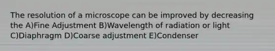 The resolution of a microscope can be improved by decreasing the A)Fine Adjustment B)Wavelength of radiation or light C)Diaphragm D)Coarse adjustment E)Condenser