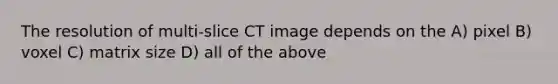 The resolution of multi-slice CT image depends on the A) pixel B) voxel C) matrix size D) all of the above