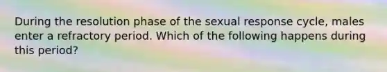 During the resolution phase of the sexual response cycle, males enter a refractory period. Which of the following happens during this period?