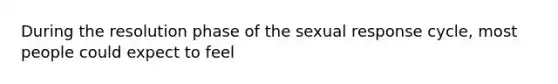 During the resolution phase of the sexual response cycle, most people could expect to feel