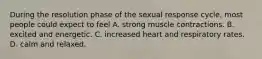 During the resolution phase of the sexual response cycle, most people could expect to feel A. strong muscle contractions. B. excited and energetic. C. increased heart and respiratory rates. D. calm and relaxed.