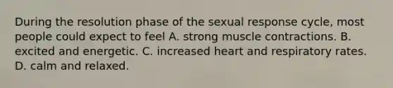 During the resolution phase of the sexual response cycle, most people could expect to feel A. strong muscle contractions. B. excited and energetic. C. increased heart and respiratory rates. D. calm and relaxed.