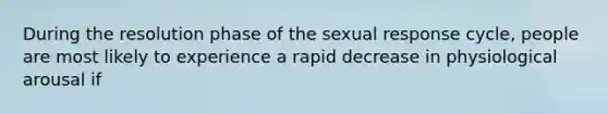 During the resolution phase of the sexual response cycle, people are most likely to experience a rapid decrease in physiological arousal if