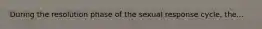 During the resolution phase of the sexual response cycle, the...
