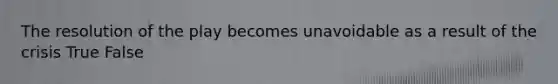 The resolution of the play becomes unavoidable as a result of the crisis True False