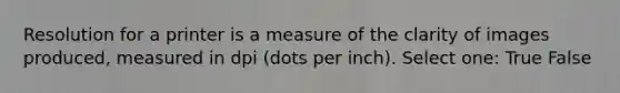 Resolution for a printer is a measure of the clarity of images produced, measured in dpi (dots per inch). Select one: True False