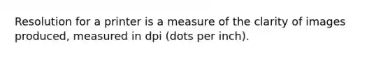 Resolution for a printer is a measure of the clarity of images produced, measured in dpi (dots per inch).