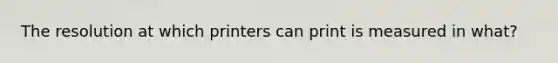 The resolution at which printers can print is measured in what?