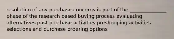 resolution of any purchase concerns is part of the _______________ phase of the research based buying process evaluating alternatives post purchase activities preshopping activities selections and purchase ordering options