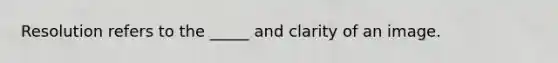 Resolution refers to the _____ and clarity of an image.