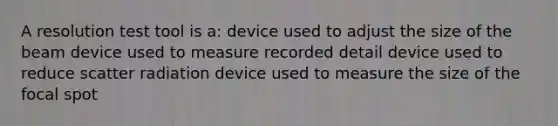 A resolution test tool is a: device used to adjust the size of the beam device used to measure recorded detail device used to reduce scatter radiation device used to measure the size of the focal spot