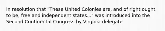 In resolution that "These United Colonies are, and of right ought to be, free and independent states..." was introduced into the Second Continental Congress by Virginia delegate