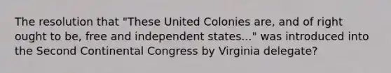 The resolution that "These United Colonies are, and of right ought to be, free and independent states..." was introduced into the Second Continental Congress by Virginia delegate?