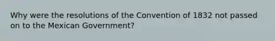 Why were the resolutions of the Convention of 1832 not passed on to the Mexican Government?