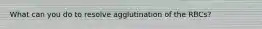 What can you do to resolve agglutination of the RBCs?