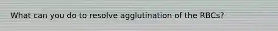 What can you do to resolve agglutination of the RBCs?