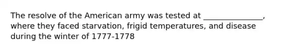 The resolve of the American army was tested at _______________, where they faced starvation, frigid temperatures, and disease during the winter of 1777-1778