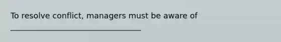 To resolve conflict, managers must be aware of _________________________________