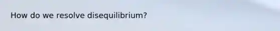 How do we resolve disequilibrium?