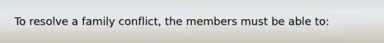 To resolve a family conflict, the members must be able to: