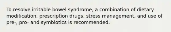 To resolve irritable bowel syndrome, a combination of dietary modification, prescription drugs, stress management, and use of pre-, pro- and symbiotics is recommended.