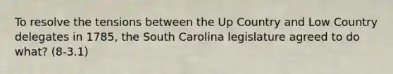 To resolve the tensions between the Up Country and Low Country delegates in 1785, the South Carolina legislature agreed to do what? (8-3.1)