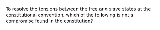 To resolve the tensions between the free and slave states at the constitutional convention, which of the following is not a compromise found in the constitution?