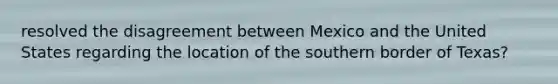 resolved the disagreement between Mexico and the United States regarding the location of the southern border of Texas?