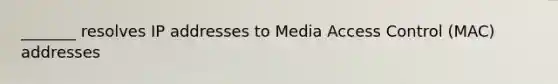 _______ resolves IP addresses to Media Access Control (MAC) addresses