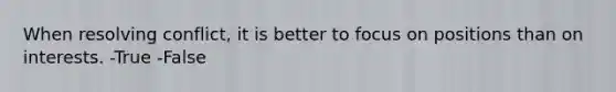 When resolving conflict, it is better to focus on positions than on interests. -True -False