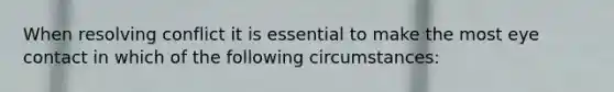 When resolving conflict it is essential to make the most eye contact in which of the following circumstances: