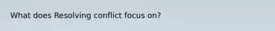 What does Resolving conflict focus on?