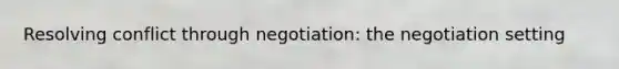 Resolving conflict through negotiation: the negotiation setting