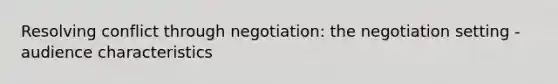 Resolving conflict through negotiation: the negotiation setting - audience characteristics