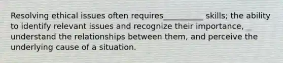 Resolving ethical issues often requires__________ skills; the ability to identify relevant issues and recognize their importance, understand the relationships between them, and perceive the underlying cause of a situation.