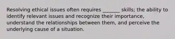 Resolving ethical issues often requires _______ skills; the ability to identify relevant issues and recognize their importance, understand the relationships between them, and perceive the underlying cause of a situation.