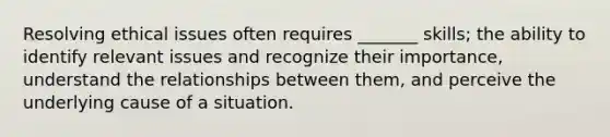 Resolving ethical issues often requires _______ skills; the ability to identify relevant issues and recognize their importance, understand the relationships between them, and perceive the underlying cause of a situation.